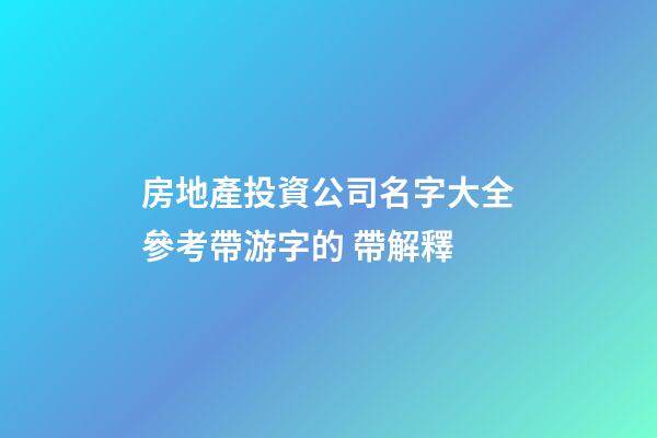 房地產投資公司名字大全參考帶游字的 帶解釋-第1張-公司起名-玄機派